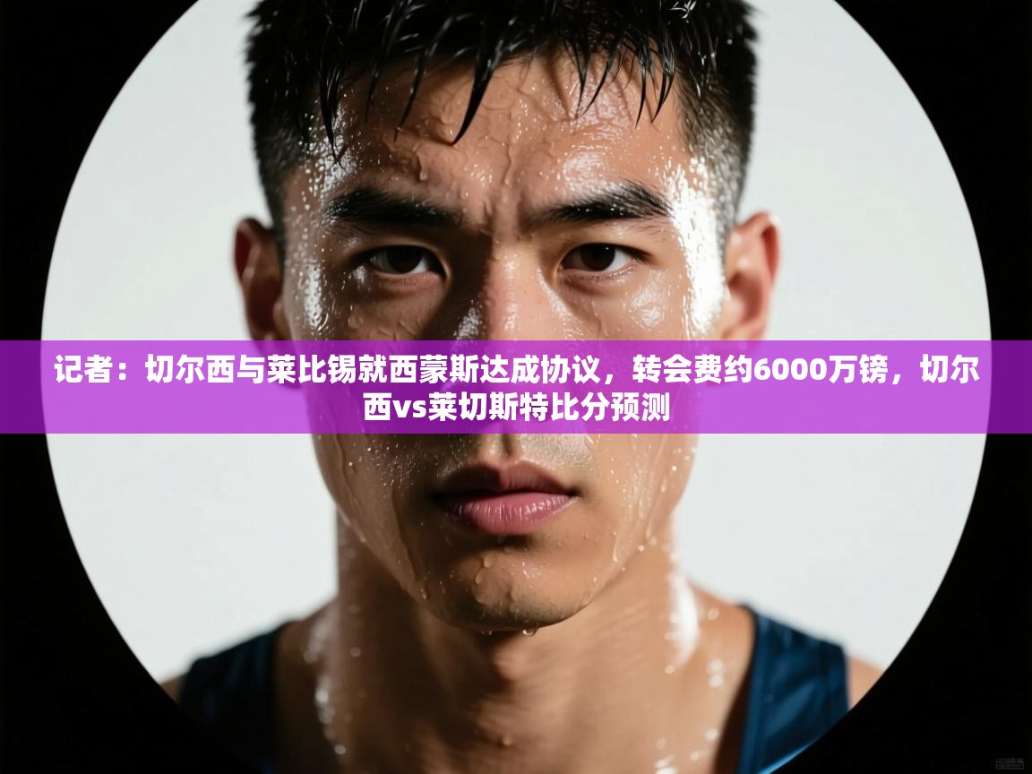 开云入口-记者:切尔西与莱比锡就西蒙斯达成协议,转会费约6000万镑,切尔西vs莱切斯特比分预测 第1张