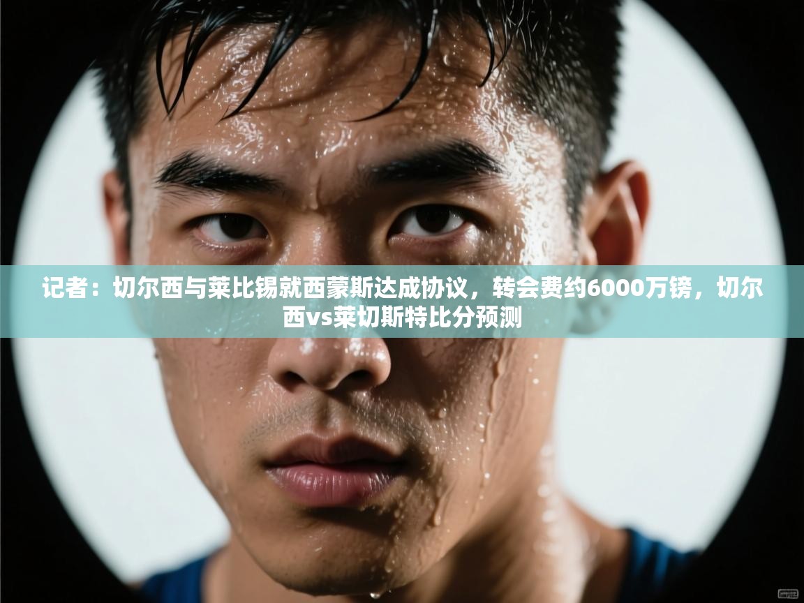 开云入口-记者:切尔西与莱比锡就西蒙斯达成协议,转会费约6000万镑,切尔西vs莱切斯特比分预测 第3张