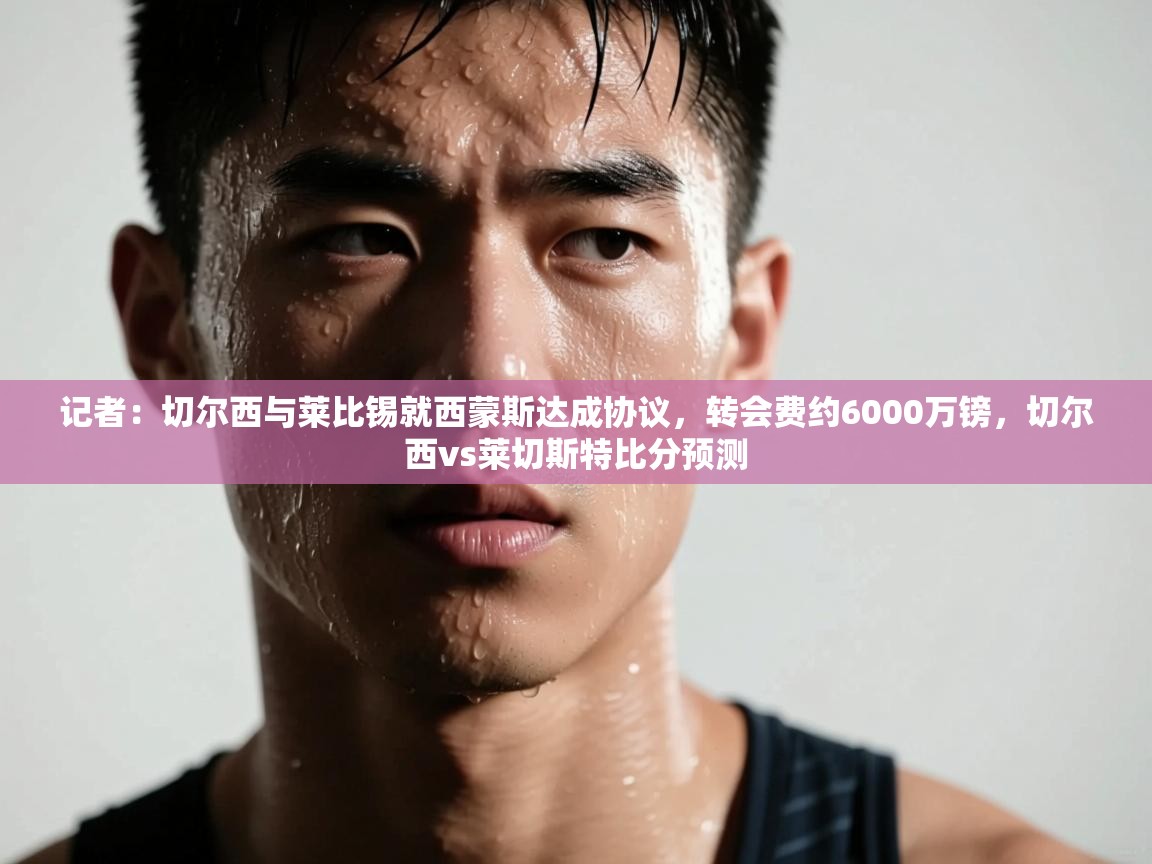 开云入口-记者:切尔西与莱比锡就西蒙斯达成协议,转会费约6000万镑,切尔西vs莱切斯特比分预测 第4张