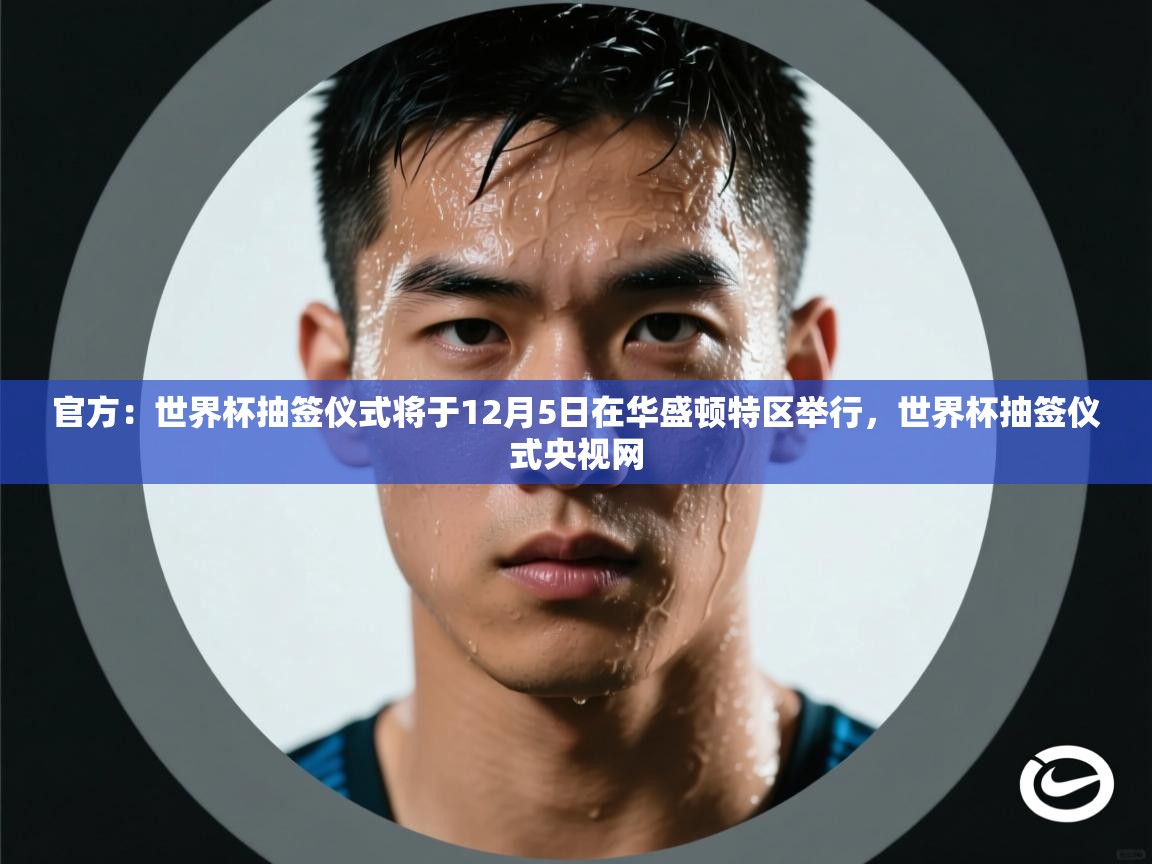 云开体育-官方：世界杯抽签仪式将于12月5日在华盛顿特区举行，世界杯抽签仪式央视网  第2张