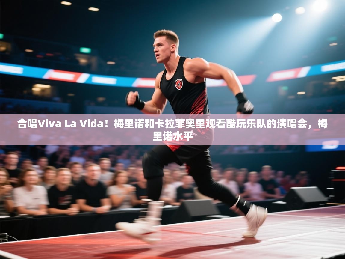 开云体育入口邀请码-合唱Viva La Vida!梅里诺和卡拉菲奥里观看酷玩乐队的演唱会,梅里诺水平 第1张