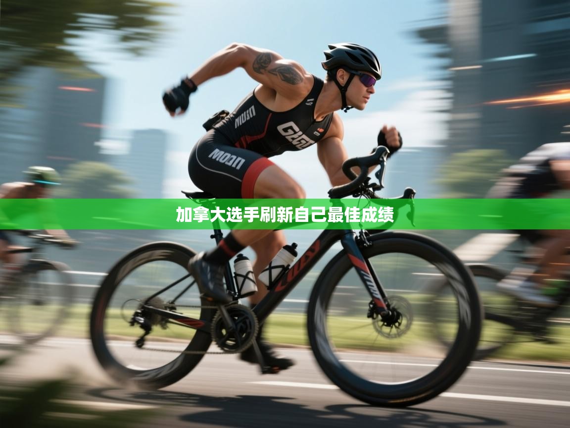 开云体育app登录入口-加拿大选手刷新自己最佳成绩 第4张