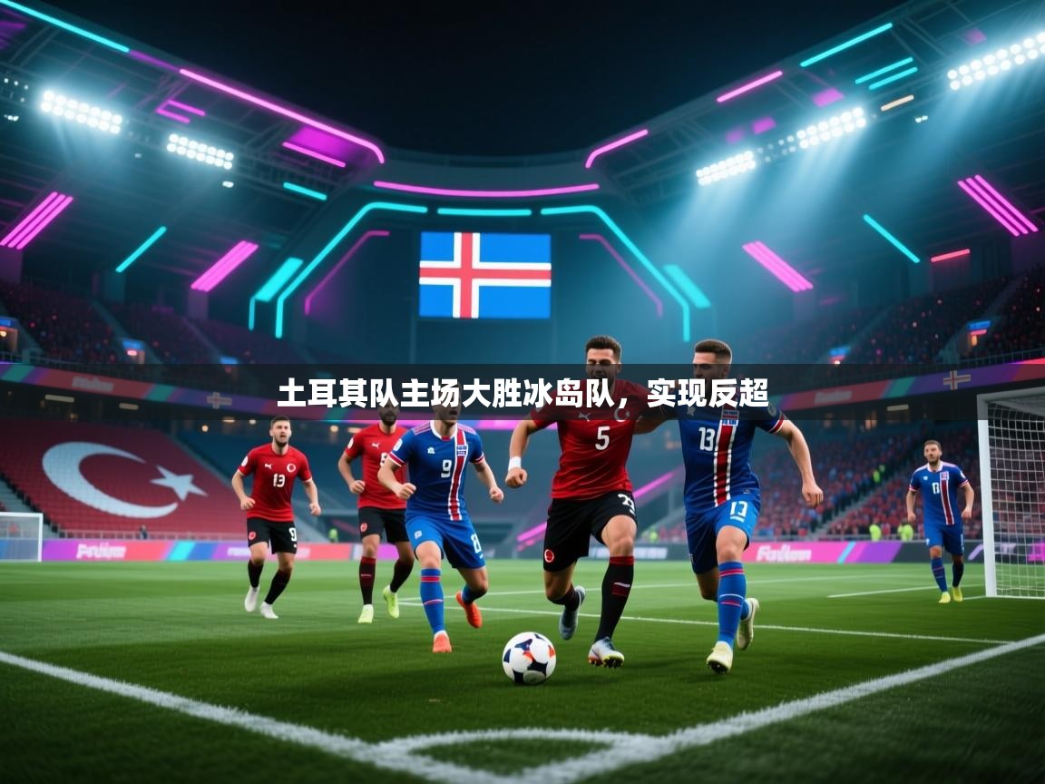 开云体育入口手机版-土耳其队主场大胜冰岛队，实现反超  第2张