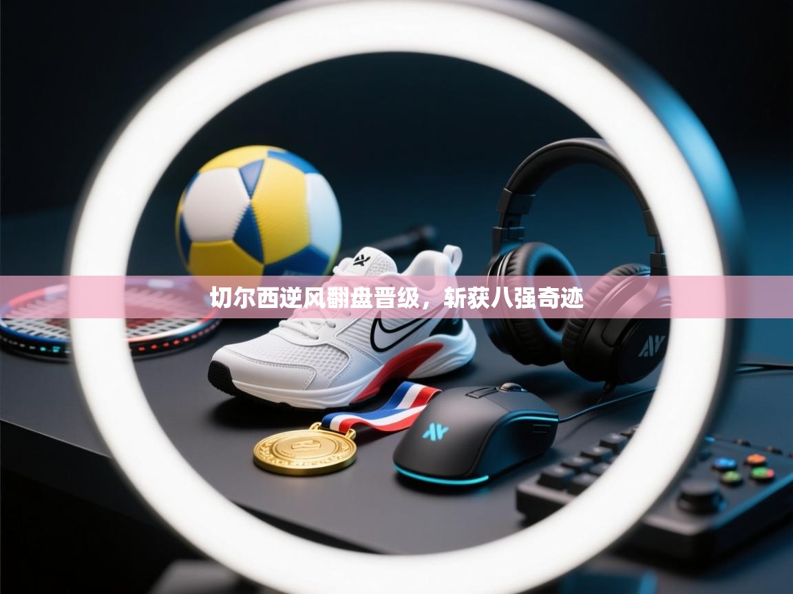 开云体育修改登录密码-切尔西逆风翻盘晋级,斩获八强奇迹 第2张